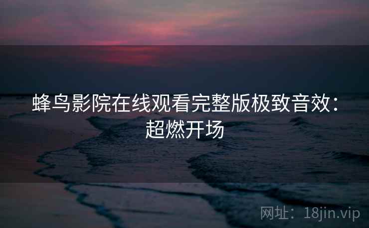 蜂鸟影院在线观看完整版极致音效：超燃开场