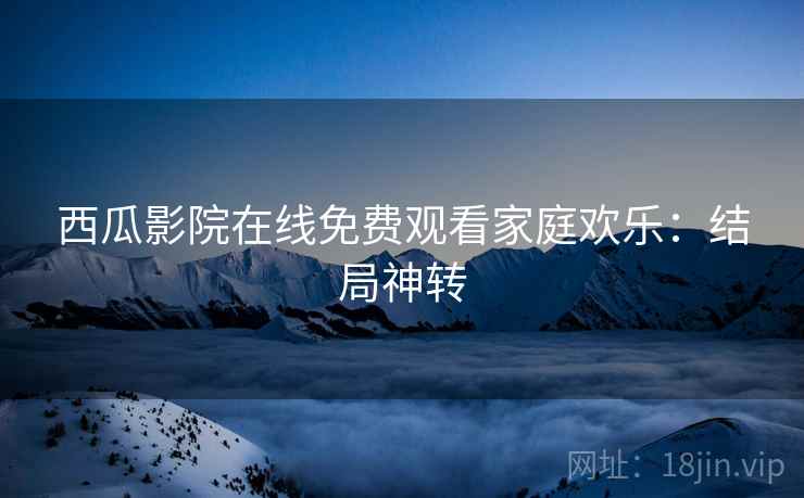西瓜影院在线免费观看家庭欢乐：结局神转
