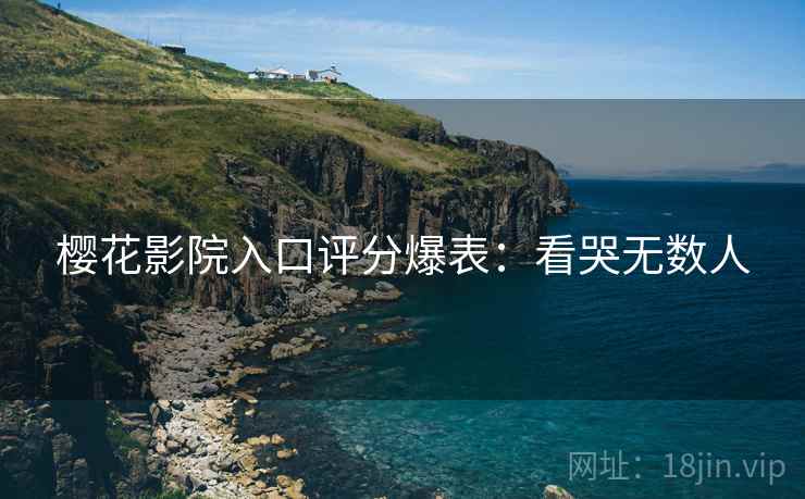 樱花影院入口评分爆表：看哭无数人