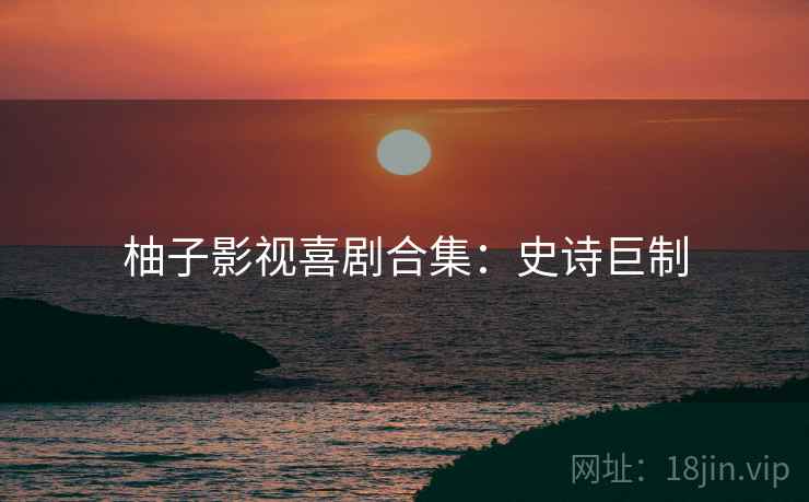 柚子影视喜剧合集：史诗巨制