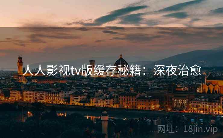 人人影视tv版缓存秘籍：深夜治愈