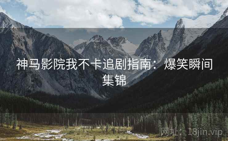 神马影院我不卡追剧指南：爆笑瞬间集锦