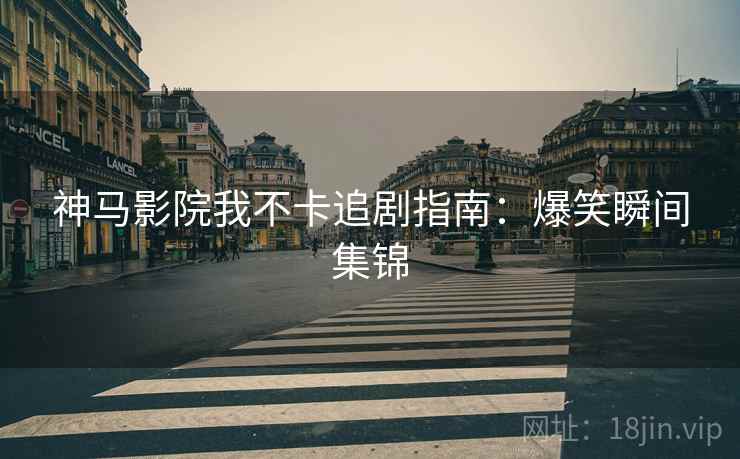 神马影院我不卡追剧指南：爆笑瞬间集锦