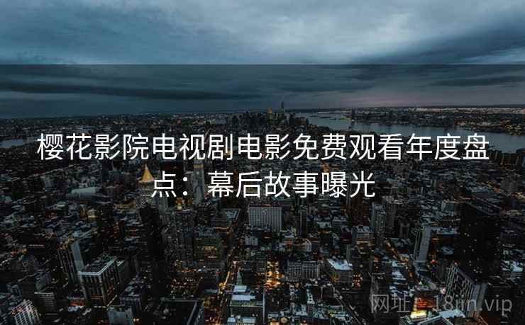 樱花影院电视剧电影免费观看年度盘点：幕后故事曝光