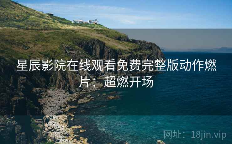 星辰影院在线观看免费完整版动作燃片：超燃开场