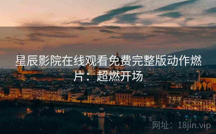星辰影院在线观看免费完整版动作燃片：超燃开场