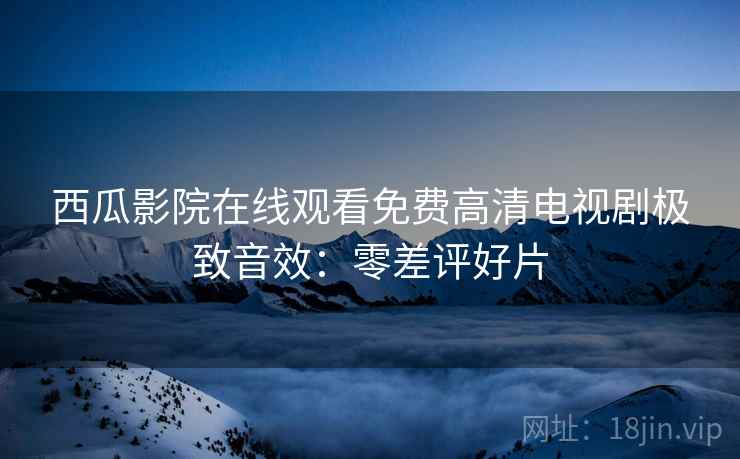 西瓜影院在线观看免费高清电视剧极致音效：零差评好片
