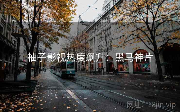 柚子影视热度飙升：黑马神片