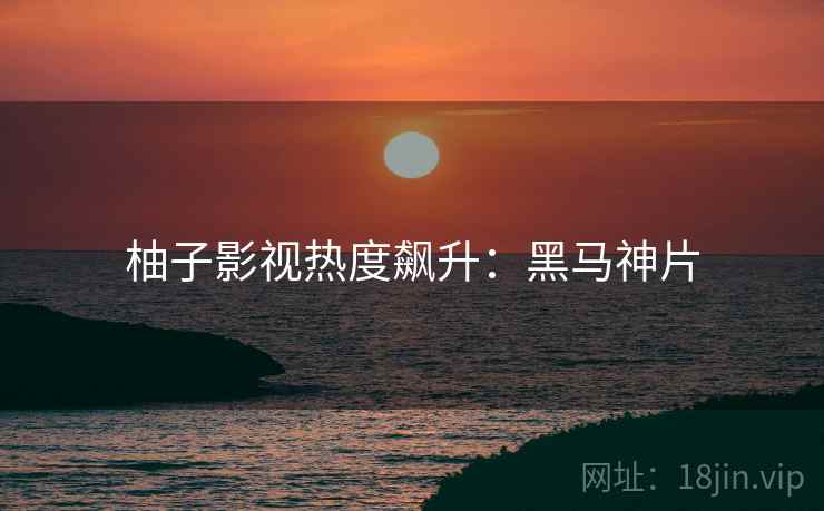柚子影视热度飙升：黑马神片