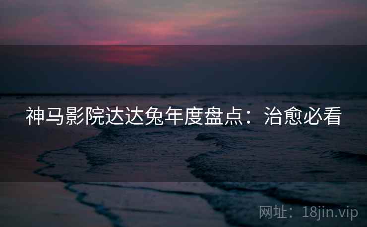 神马影院达达兔年度盘点：治愈必看