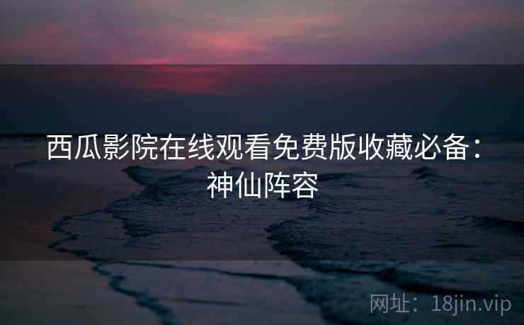 西瓜影院在线观看免费版收藏必备：神仙阵容