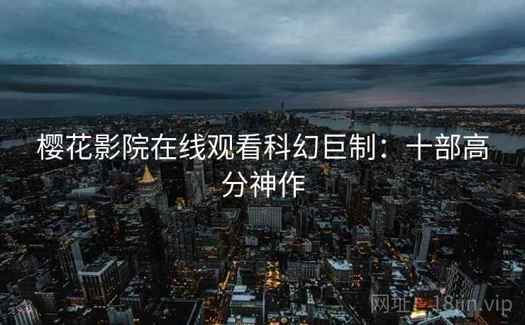 樱花影院在线观看科幻巨制：十部高分神作