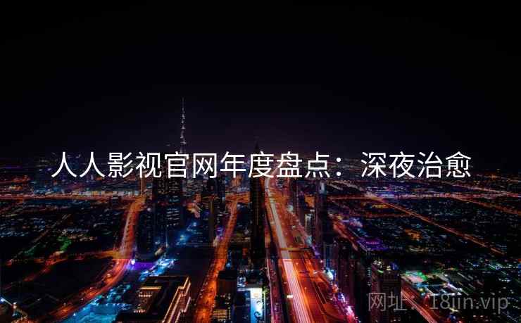 人人影视官网年度盘点：深夜治愈
