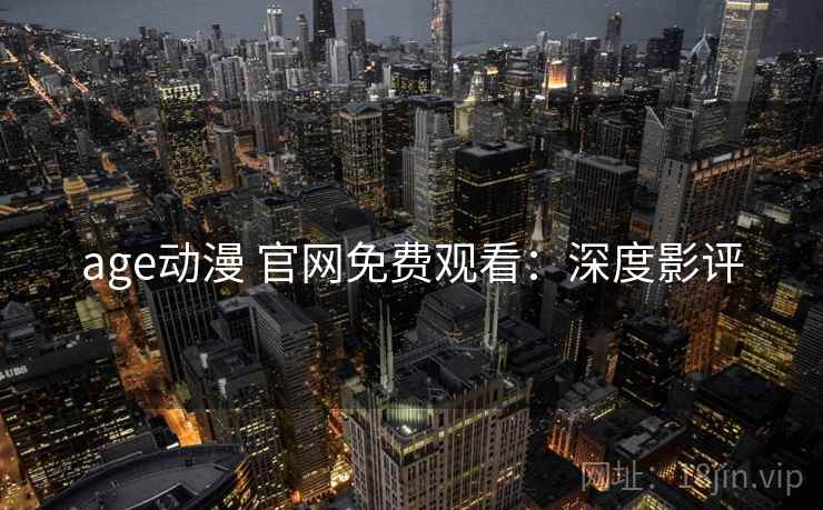 age动漫 官网免费观看：深度影评