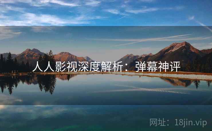 人人影视深度解析：弹幕神评