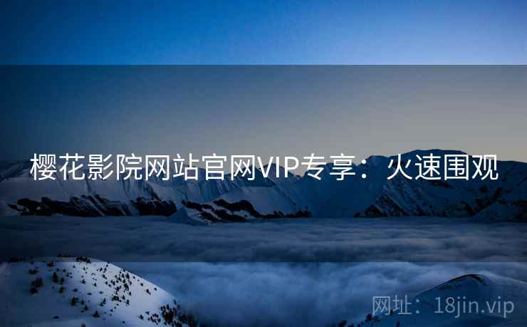 樱花影院网站官网VIP专享：火速围观