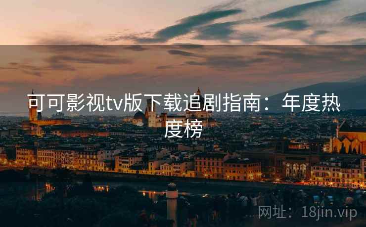 可可影视tv版下载追剧指南：年度热度榜