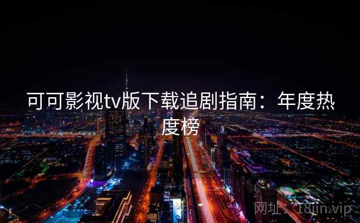 可可影视tv版下载追剧指南：年度热度榜