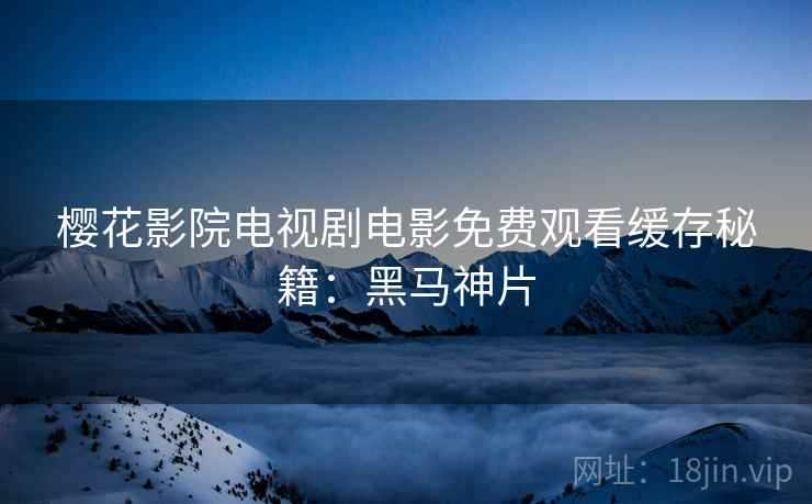 樱花影院电视剧电影免费观看缓存秘籍：黑马神片