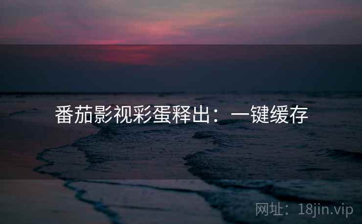 番茄影视彩蛋释出：一键缓存