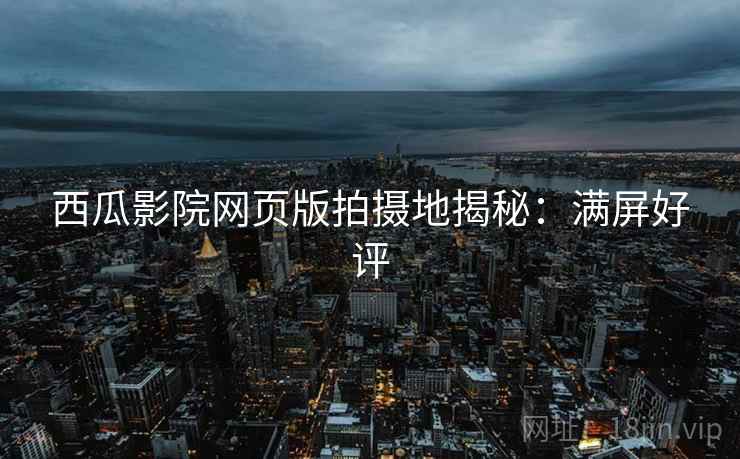 西瓜影院网页版拍摄地揭秘：满屏好评