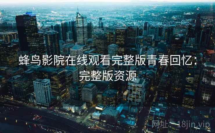 蜂鸟影院在线观看完整版青春回忆：完整版资源