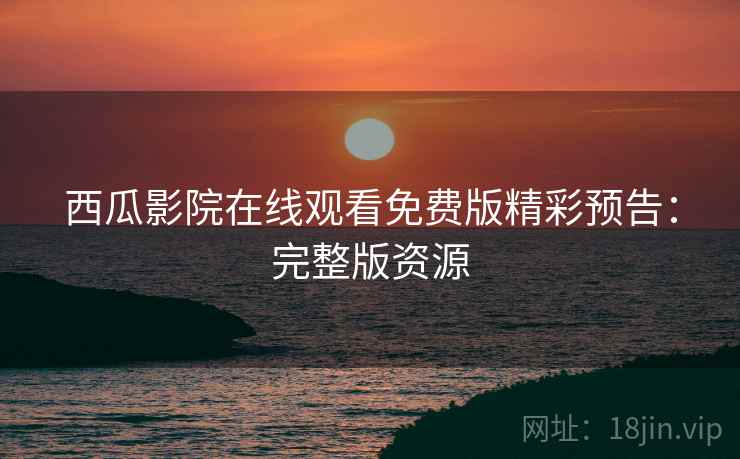 西瓜影院在线观看免费版精彩预告：完整版资源