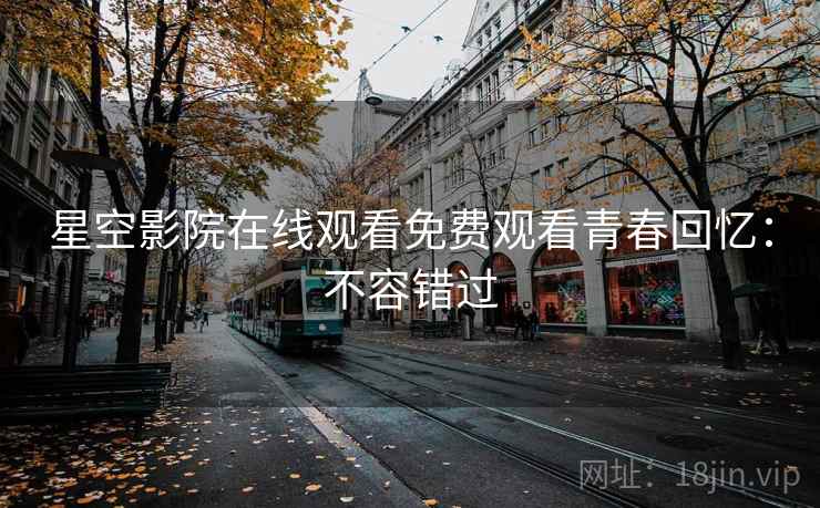 星空影院在线观看免费观看青春回忆：不容错过