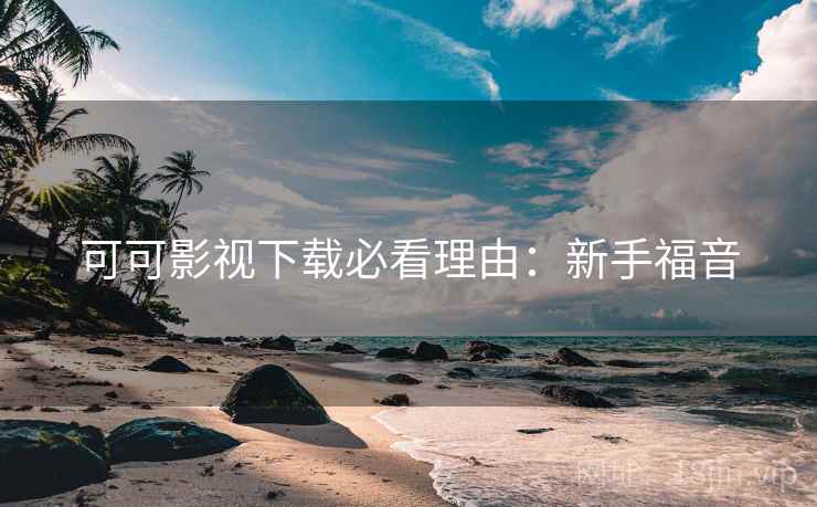可可影视下载必看理由：新手福音