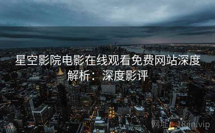 星空影院电影在线观看免费网站深度解析：深度影评