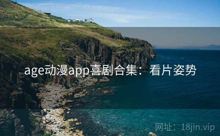 age动漫app喜剧合集：看片姿势