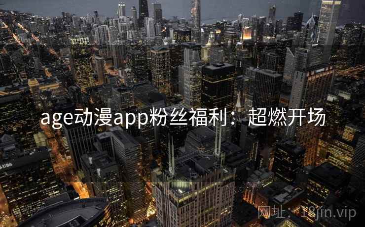 age动漫app粉丝福利：超燃开场